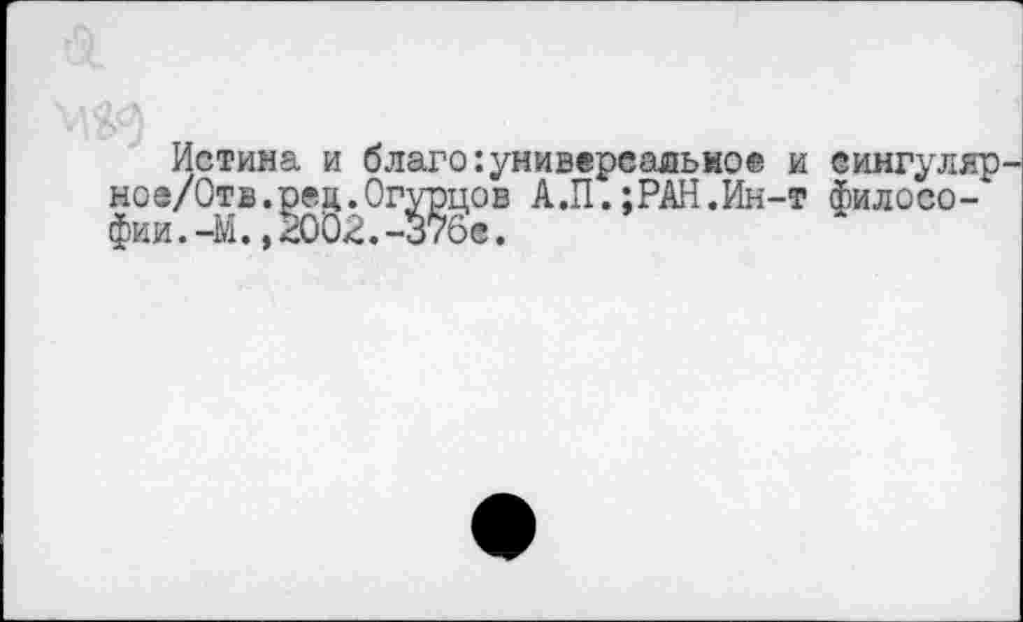 ﻿Истина и благо универсальное и еингуляр ное/Отв.реа.Огурцов А.П.;РАН.Ин-т философии .-М.,2002.-37бе.